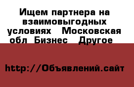 Ищем партнера на взаимовыгодных условиях - Московская обл. Бизнес » Другое   